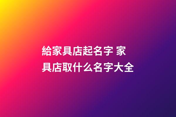 給家具店起名字 家具店取什么名字大全-第1張-店鋪起名-玄機派